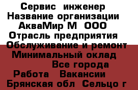 Сервис -инженер › Название организации ­ АкваМир-М, ООО › Отрасль предприятия ­ Обслуживание и ремонт › Минимальный оклад ­ 60 000 - Все города Работа » Вакансии   . Брянская обл.,Сельцо г.